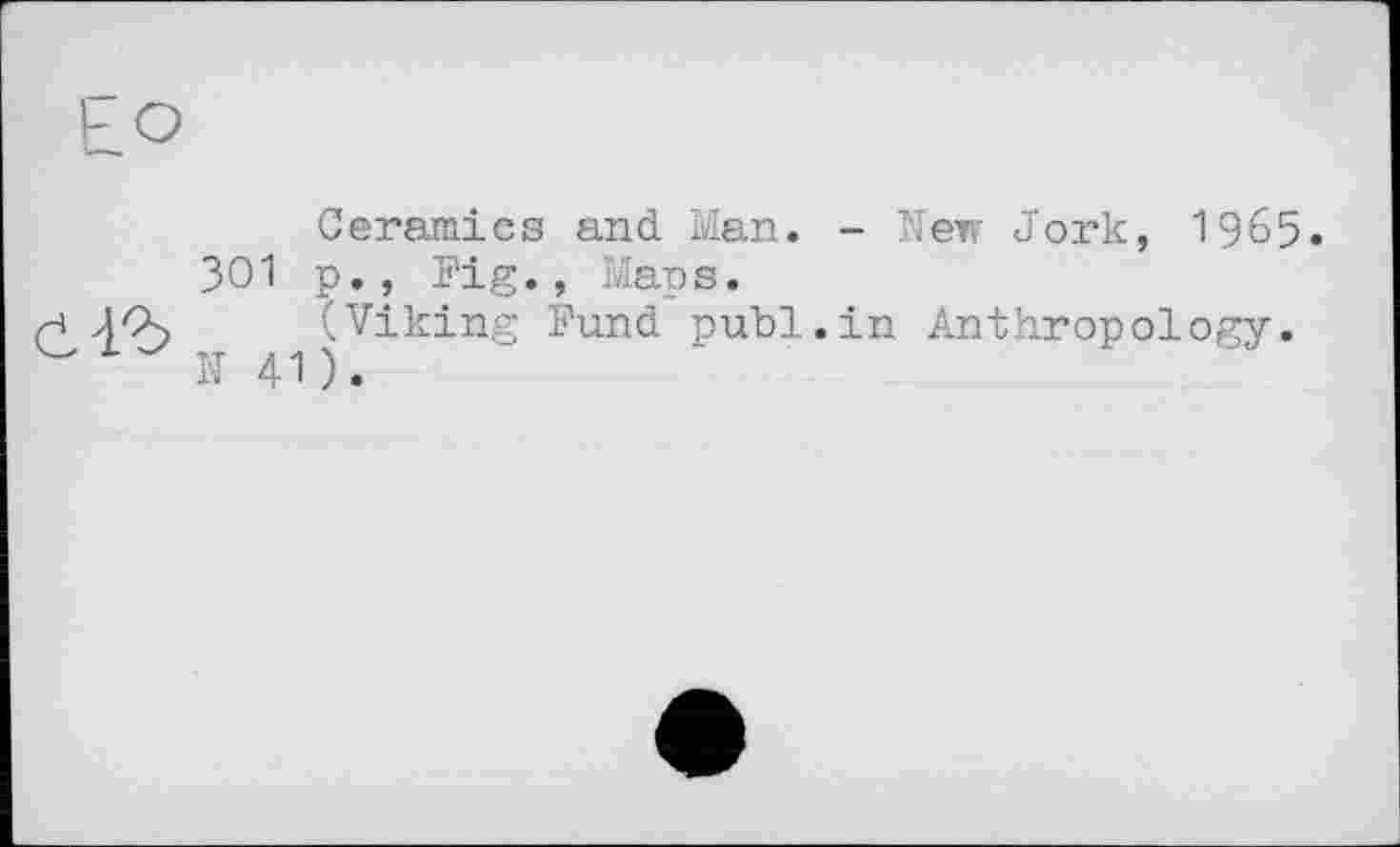 ﻿301
Ceramics and Man. - Кек Jork, 1965. p., Pig., Maps.
(Viking Fund publ.in Anthropology.